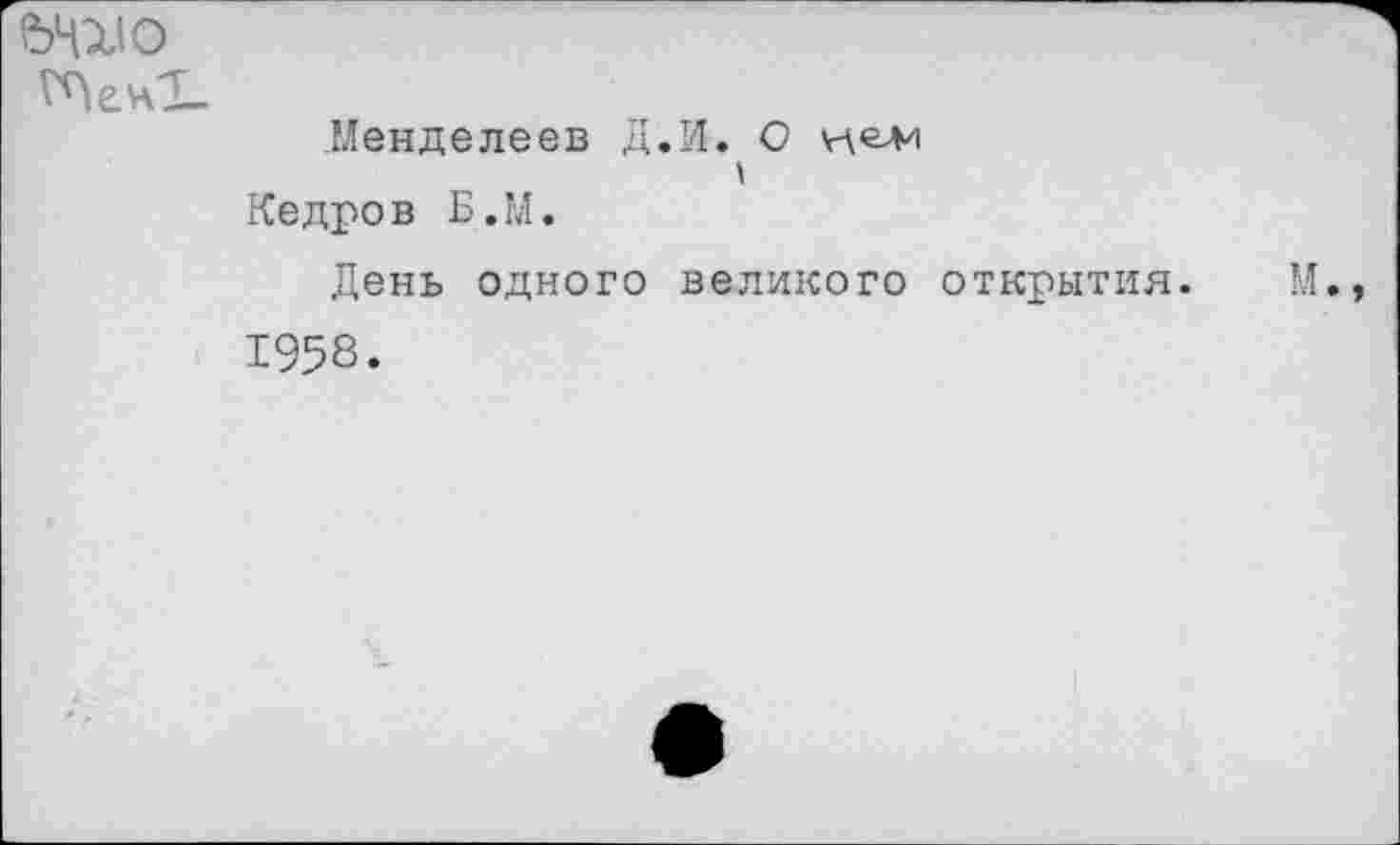 ﻿УШО
Менделеев Д.И. О к ели Кедров Б.М.
День одного великого открытия. М.
1958.